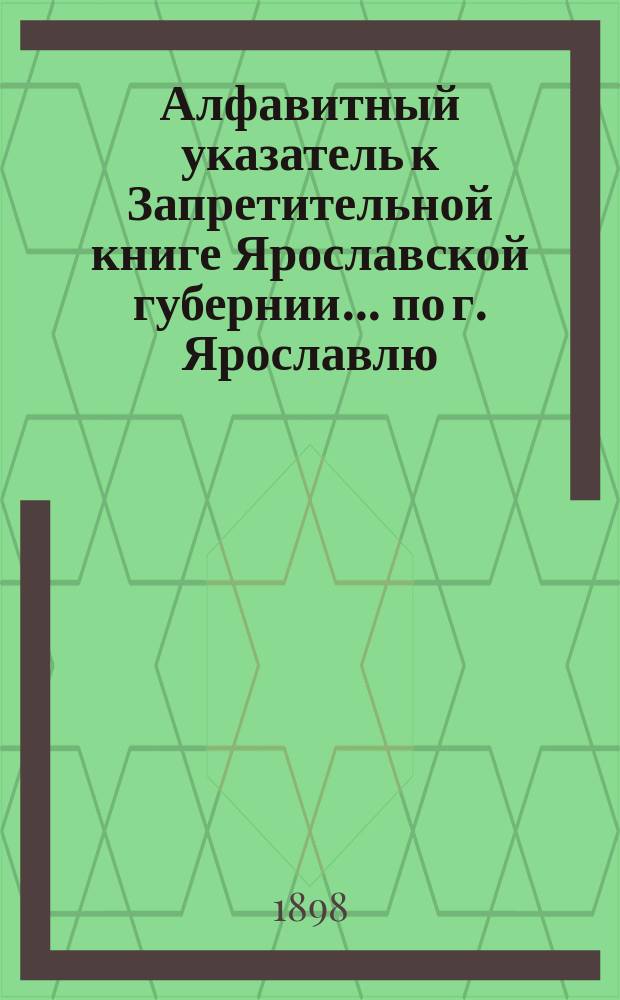 Алфавитный указатель к Запретительной книге [Ярославской губернии]... ... по г. Ярославлю