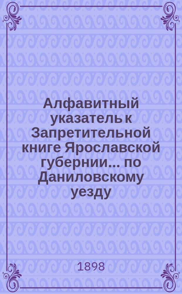 Алфавитный указатель к Запретительной книге [Ярославской губернии]... ... по Даниловскому уезду