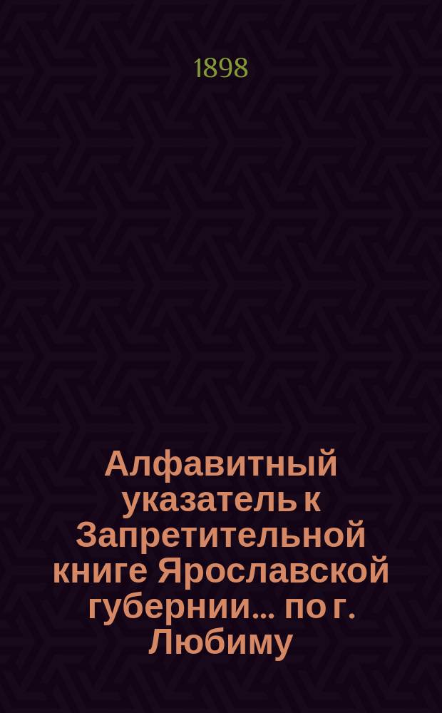 Алфавитный указатель к Запретительной книге [Ярославской губернии]... ... по г. Любиму
