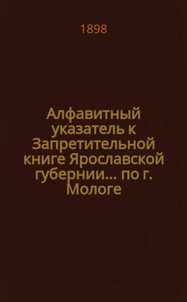 Алфавитный указатель к Запретительной книге [Ярославской губернии]... ... по г. Мологе