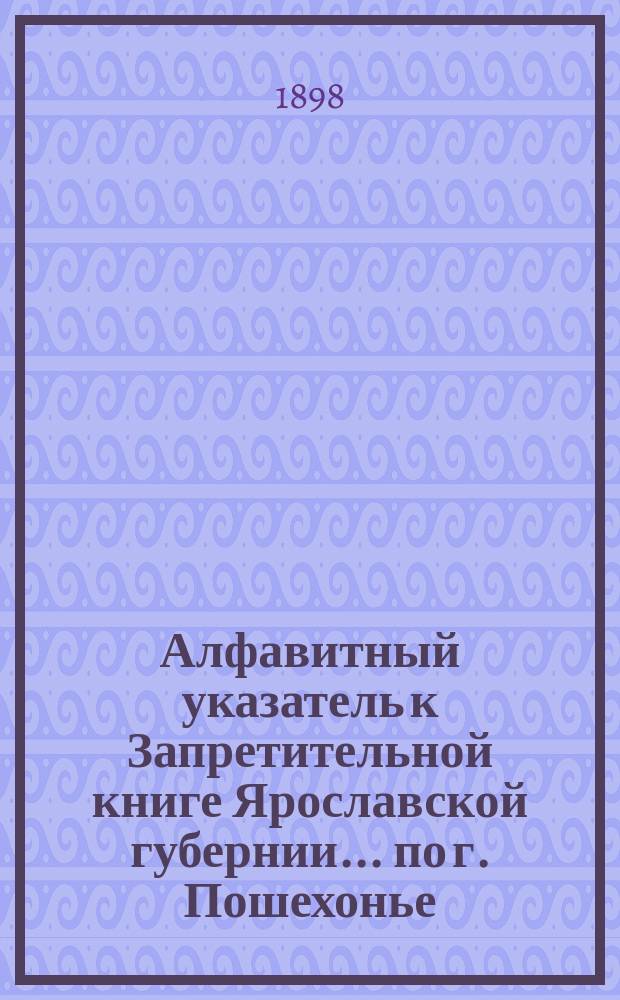 Алфавитный указатель к Запретительной книге [Ярославской губернии]... ... по г. Пошехонье