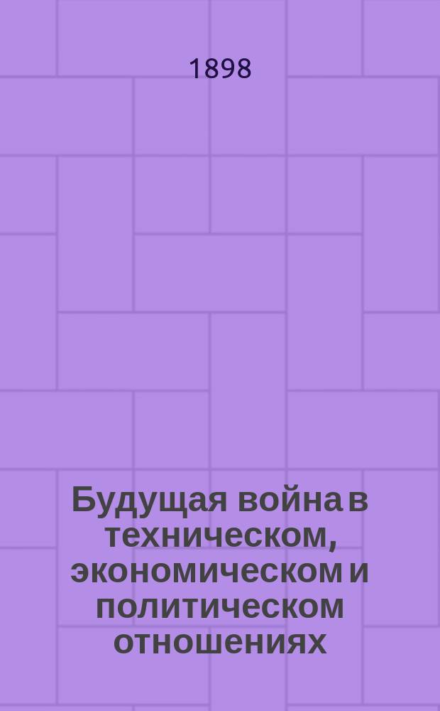 Будущая война в техническом, экономическом и политическом отношениях : Т. 1-5. Т. 3 : Сравнение флотов, участвовавших в прежних войнах с современными ; Средства защиты и нападения современных судов ; Действия флотов и отдельных судов ; Некоторые выводы о будущих сражениях ; Крейсерская и каперская война