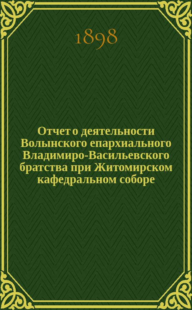 Отчет о деятельности Волынского епархиального Владимиро-Васильевского братства при Житомирском кафедральном соборе...