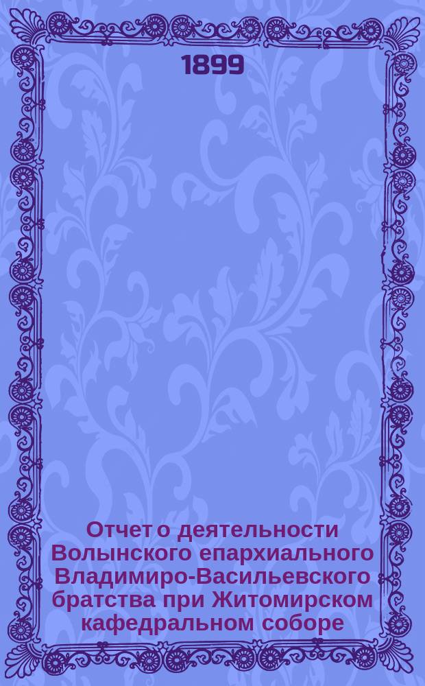 Отчет о деятельности Волынского епархиального Владимиро-Васильевского братства при Житомирском кафедральном соборе... ... за 1898 г.