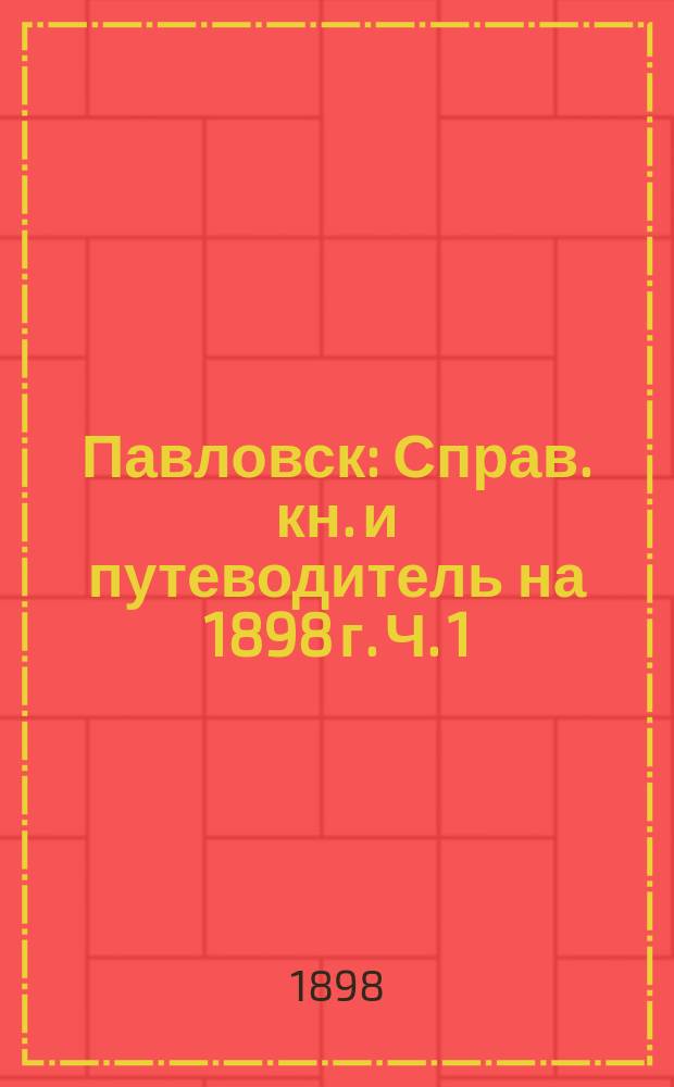 Павловск : Справ. кн. и путеводитель на 1898 г. Ч. 1