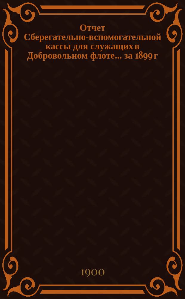 Отчет Сберегательно-вспомогательной кассы для служащих в Добровольном флоте... ... за 1899 г.
