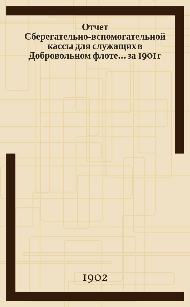 Отчет Сберегательно-вспомогательной кассы для служащих в Добровольном флоте... ... за 1901 г.