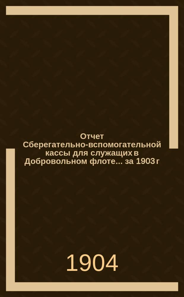 Отчет Сберегательно-вспомогательной кассы для служащих в Добровольном флоте... ... за 1903 г.