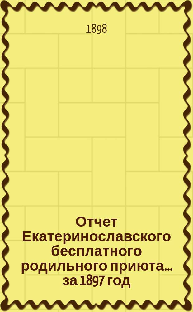 Отчет Екатеринославского бесплатного родильного приюта... ... за 1897 год