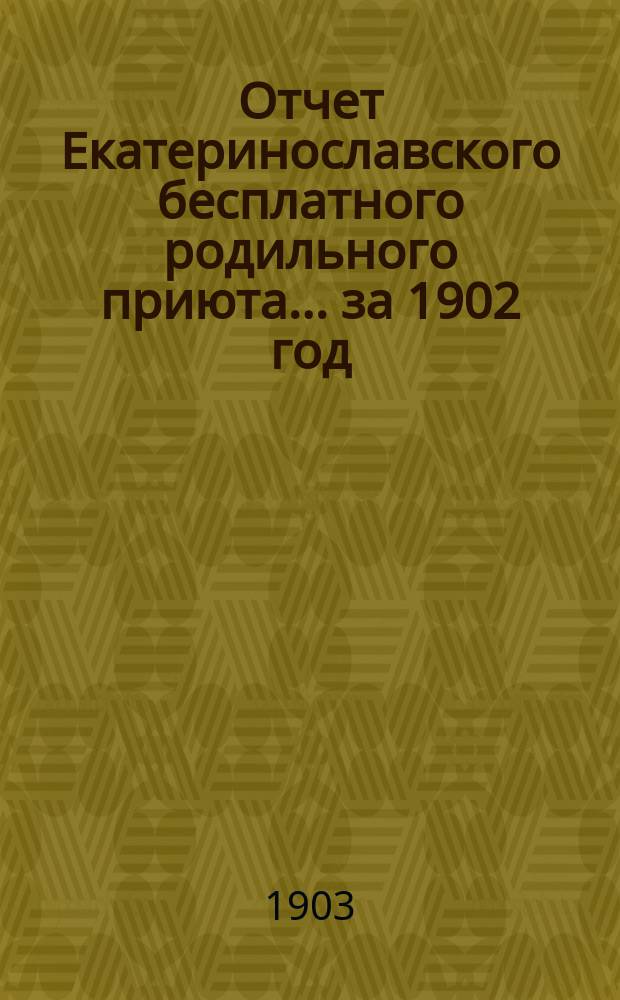 Отчет Екатеринославского бесплатного родильного приюта... ... за 1902 год