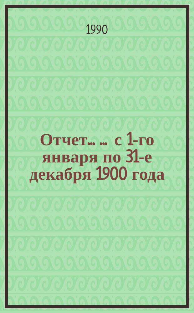 Отчет ... ... с 1-го января по 31-е декабря 1900 года