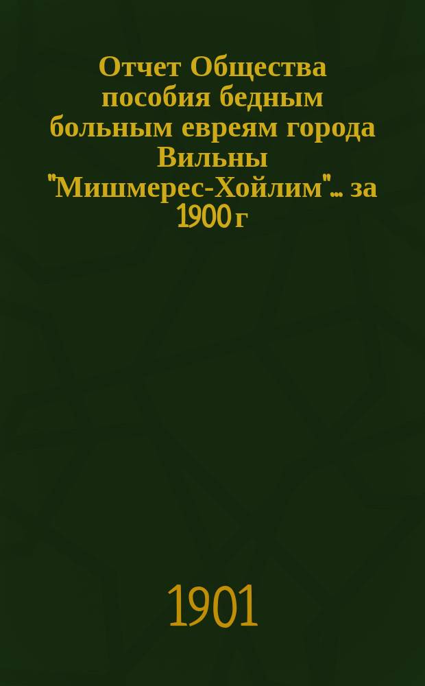 Отчет Общества пособия бедным больным евреям города Вильны "Мишмерес-Хойлим"... ... за 1900 г.