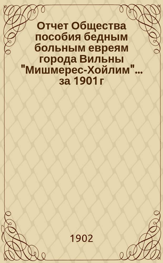 Отчет Общества пособия бедным больным евреям города Вильны "Мишмерес-Хойлим"... ... за 1901 г.
