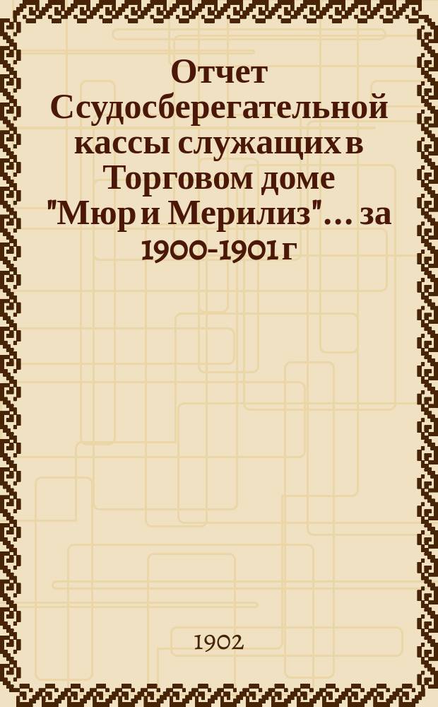 Отчет Ссудосберегательной кассы служащих в Торговом доме "Мюр и Мерилиз". ... за 1900-1901 г.