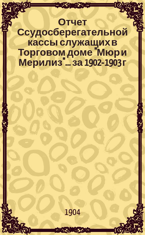Отчет Ссудосберегательной кассы служащих в Торговом доме "Мюр и Мерилиз". ... за 1902-1903 г.