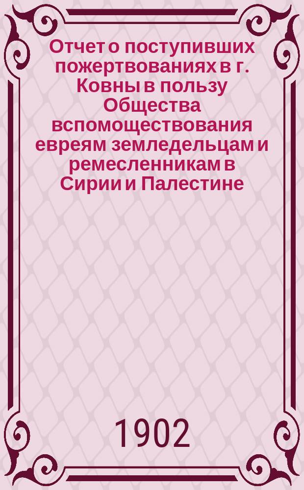 Отчет о поступивших пожертвованиях в г. Ковны в пользу Общества вспомоществования евреям земледельцам и ремесленникам в Сирии и Палестине... ... за 1901 г.