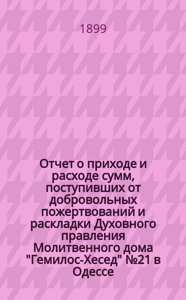 Отчет о приходе и расходе сумм, поступивших от добровольных пожертвований и раскладки Духовного правления Молитвенного дома "Гемилос-Хесед" № 21 в Одессе... ... за 1898 г.