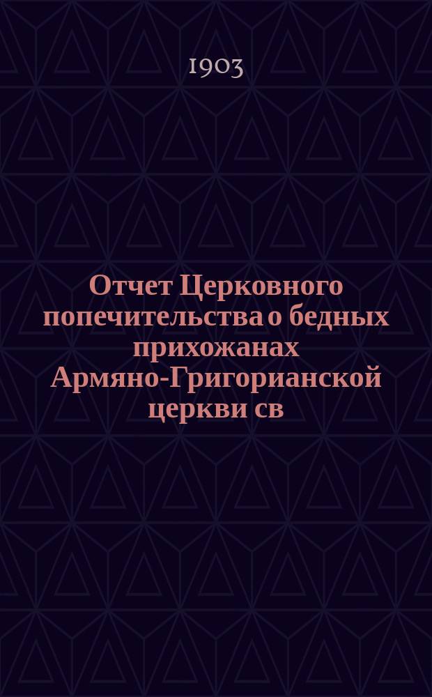 Отчет Церковного попечительства о бедных прихожанах Армяно-Григорианской церкви св. Григория Просветителя в г. Одессе... ... с 2-го января 1902 г. по 1-е января 1903 г.