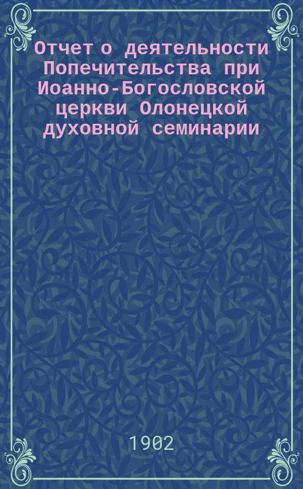 Отчет о деятельности Попечительства при Иоанно-Богословской церкви Олонецкой духовной семинарии ... ... за 1901-1902 год