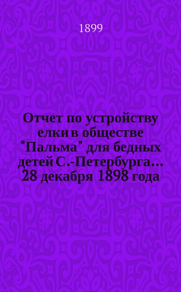 Отчет по устройству елки в обществе "Пальма" для бедных детей С.-Петербурга... ... 28 декабря 1898 года