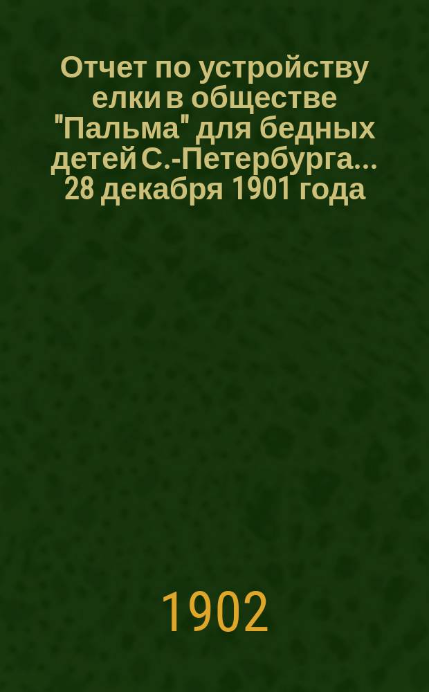 Отчет по устройству елки в обществе "Пальма" для бедных детей С.-Петербурга... ... 28 декабря 1901 года