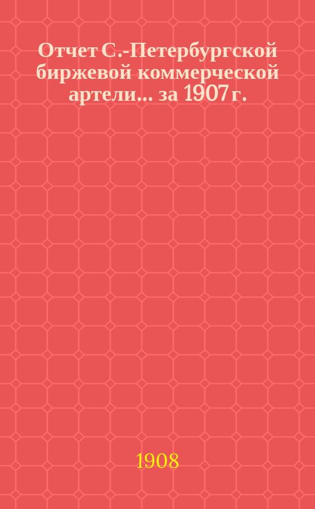 Отчет С.-Петербургской биржевой коммерческой артели... ... за 1907 г.