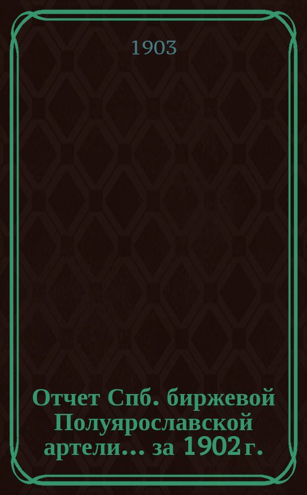 Отчет Спб. биржевой Полуярославской артели... ... за 1902 г.