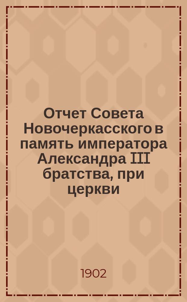 Отчет Совета Новочеркасского в память императора Александра III братства, при церкви, 145-го пехотного Новочеркасского императора Александра III полка... ... за 1901 г.