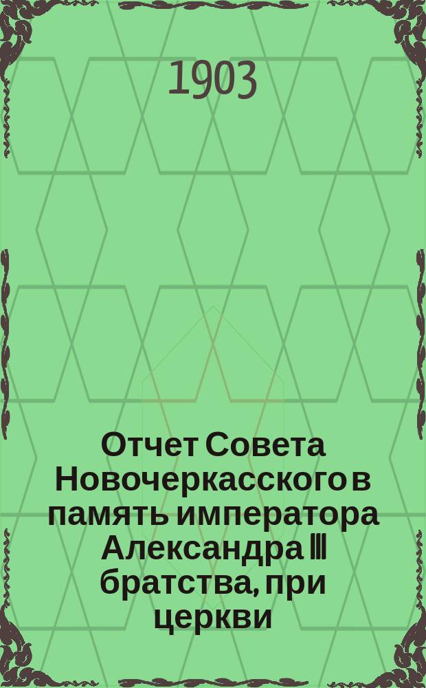 Отчет Совета Новочеркасского в память императора Александра III братства, при церкви, 145-го пехотного Новочеркасского императора Александра III полка... ... за 1902 г.
