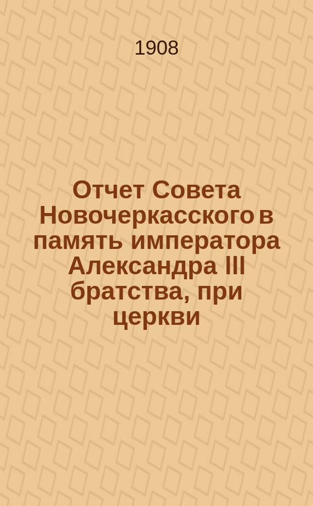 Отчет Совета Новочеркасского в память императора Александра III братства, при церкви, 145-го пехотного Новочеркасского императора Александра III полка... ... за 1907 г.