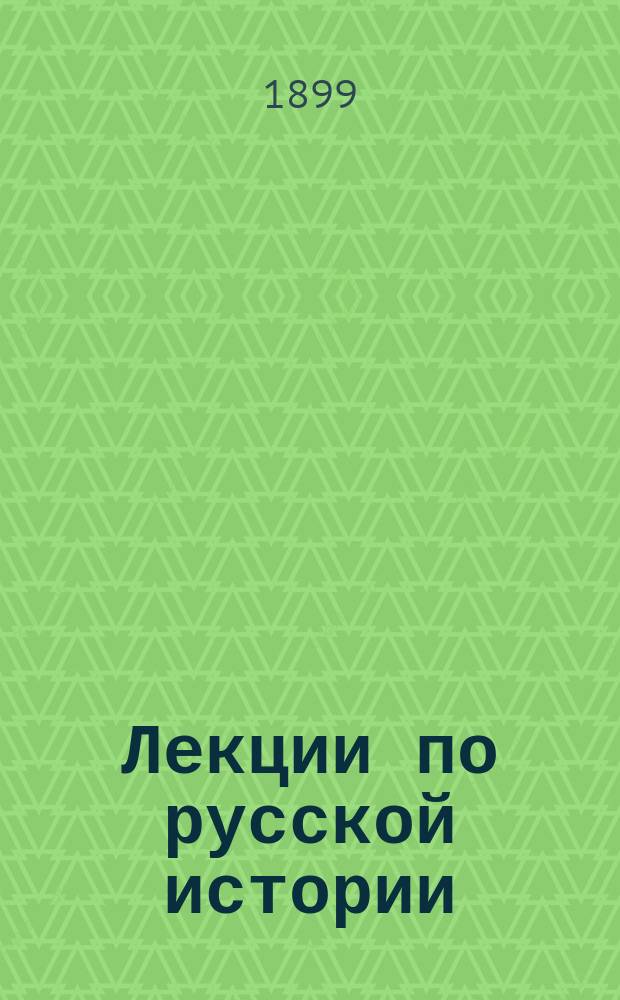 Лекции по русской истории : Чит. в 1898-99 учеб. году на Высш. жен. курсах в Имп. С.-Петерб. ун-те и в Воен.-юрид. акад. [В 3-х вып.]. Вып. 1-3. Вып. 1