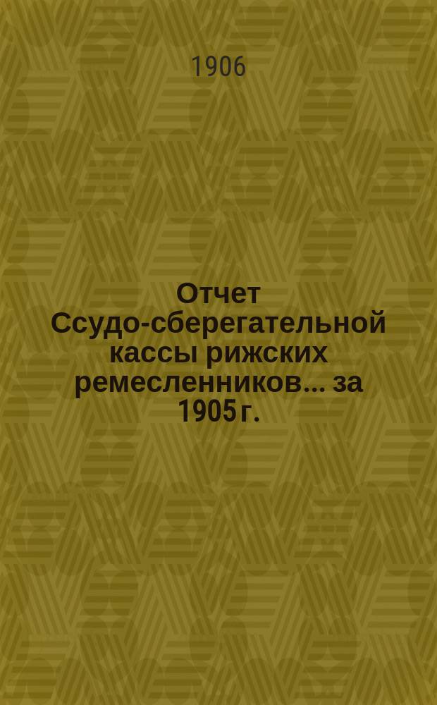 Отчет Ссудо-сберегательной кассы рижских ремесленников... ... за 1905 г.