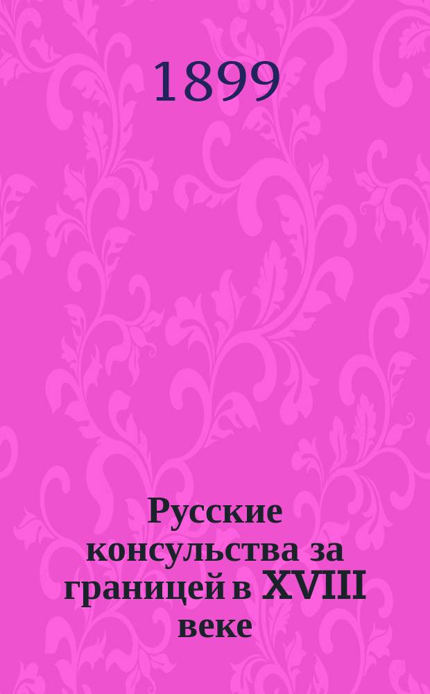 Русские консульства за границей в XVIII веке : Исслед. В.А. Уляницкого. Ч. 1-2. Ч. 1