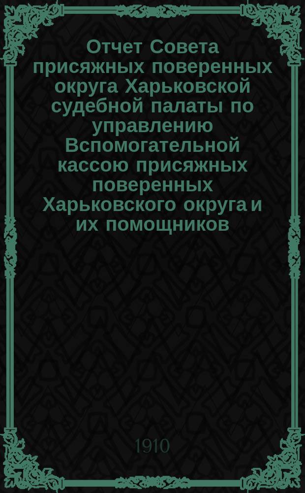 Отчет Совета присяжных поверенных округа Харьковской судебной палаты по управлению Вспомогательной кассою присяжных поверенных Харьковского округа и их помощников... ... за 1909 г.