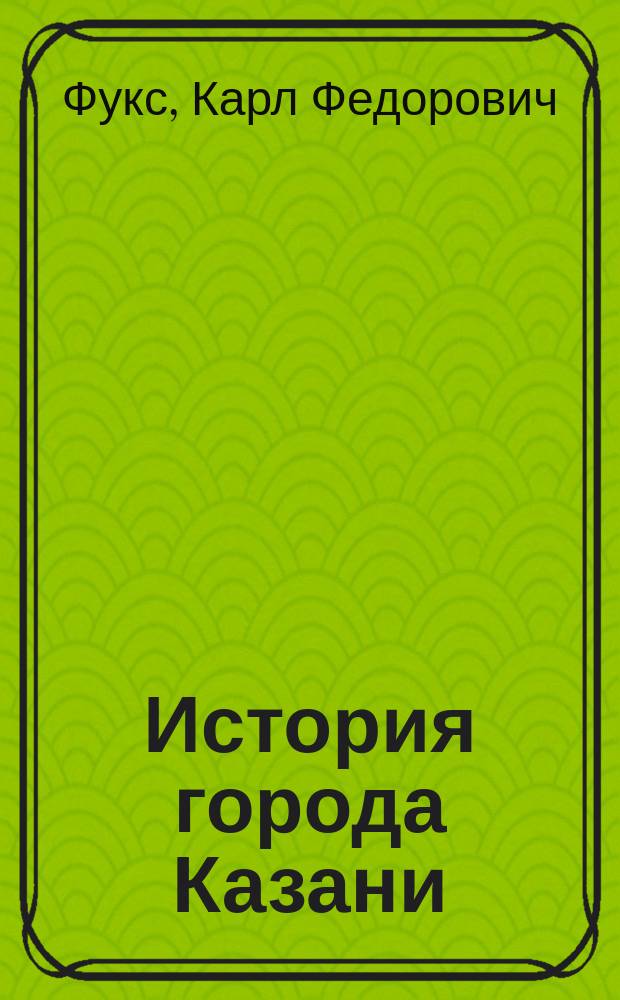 История города Казани : Из рус. и тат. летописей собр. с. с. К. Фукс