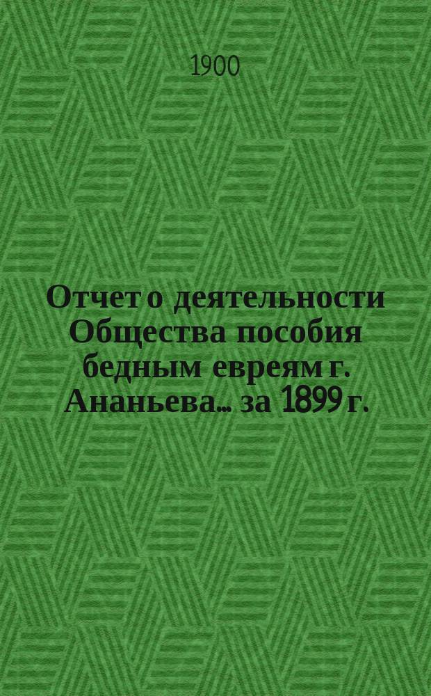 Отчет о деятельности Общества пособия бедным евреям г. Ананьева... ... за 1899 г.