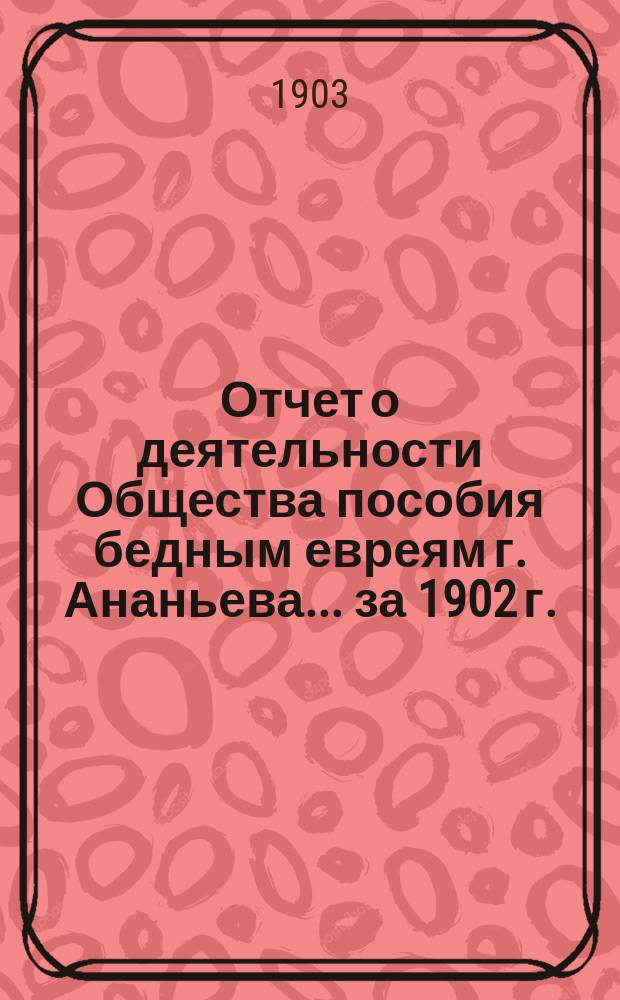 Отчет о деятельности Общества пособия бедным евреям г. Ананьева... ... за 1902 г.