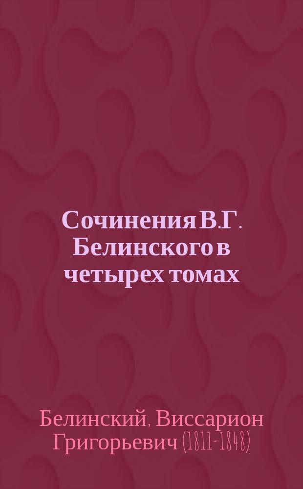 Сочинения В.Г. Белинского в четырех томах : С портр. и собранием писем авт., грав. с картины Наумова и ст. А.М. Скабичевского