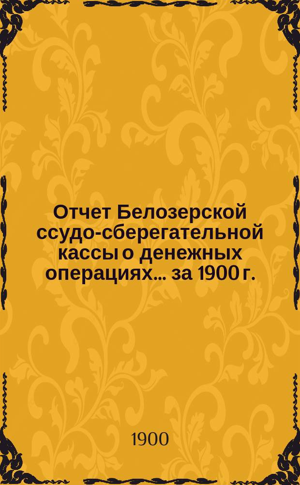 Отчет Белозерской ссудо-сберегательной кассы о денежных операциях... ... за 1900 г.