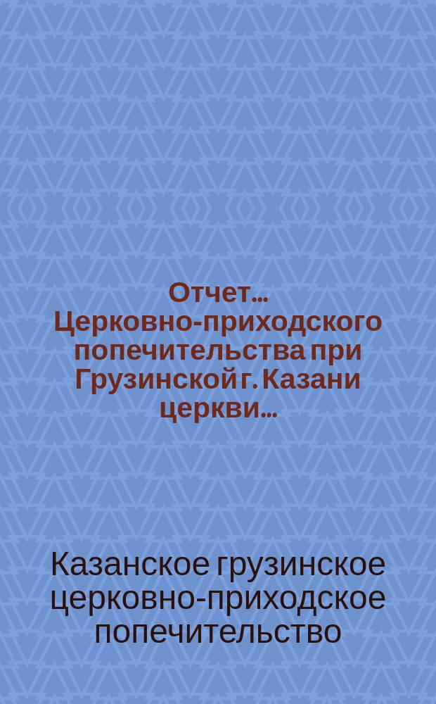 Отчет... Церковно-приходского попечительства при Грузинской г. Казани церкви...