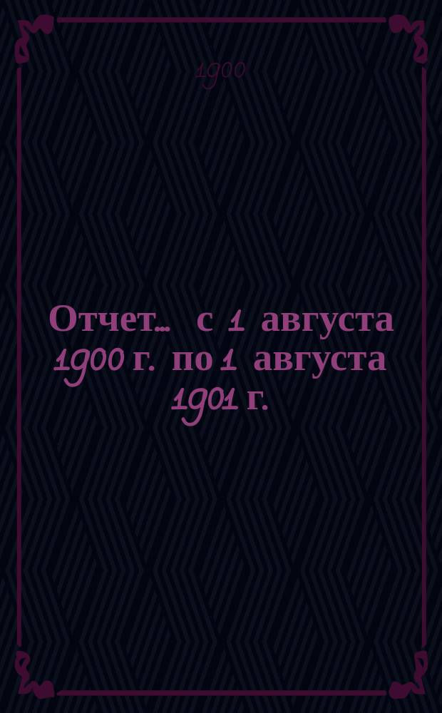 Отчет... ... с 1 августа 1900 г. по 1 августа 1901 г.