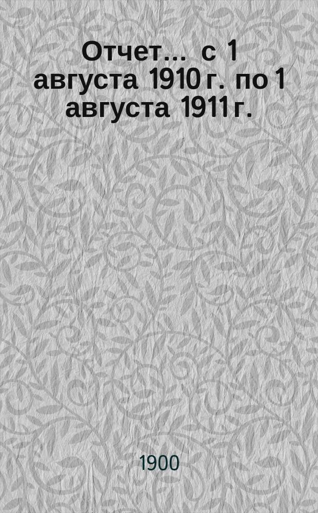 Отчет... ... с 1 августа 1910 г. по 1 августа 1911 г.