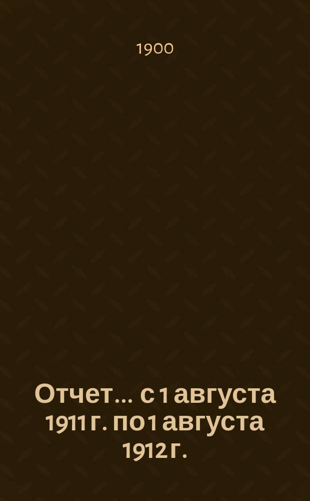 Отчет... ... с 1 августа 1911 г. по 1 августа 1912 г.