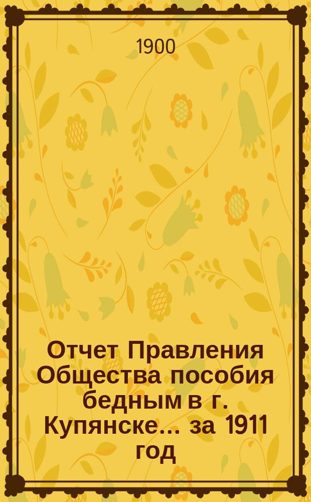 Отчет Правления Общества пособия бедным в г. Купянске... ... за 1911 год