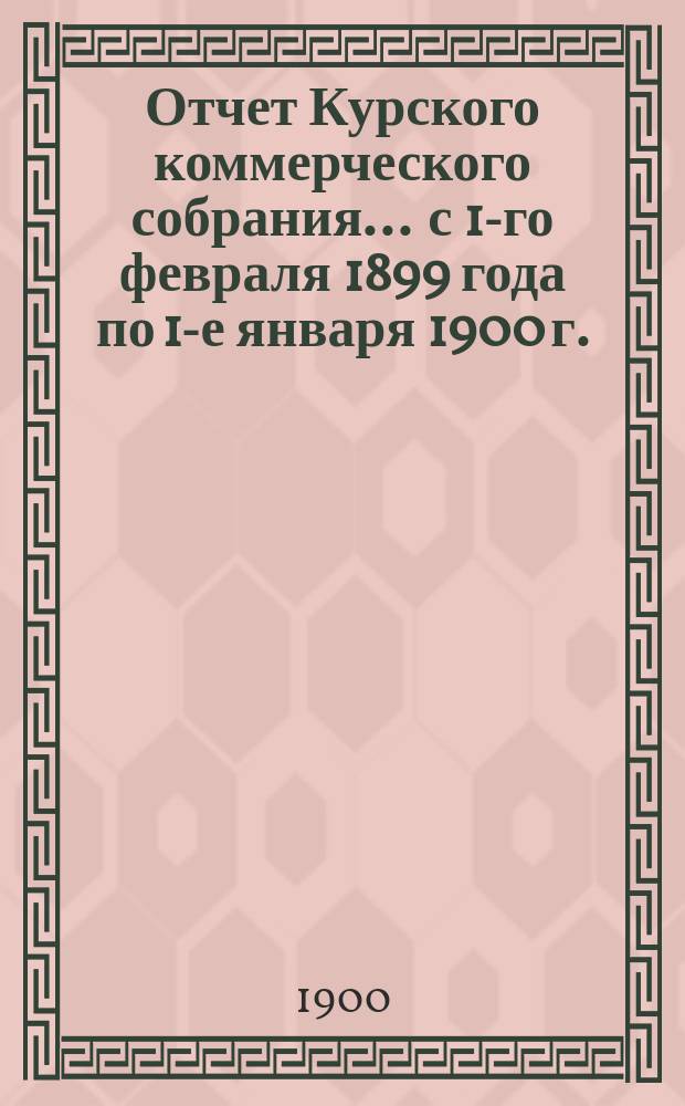 Отчет Курского коммерческого собрания... ... с 1-го февраля 1899 года по 1-е января 1900 г.