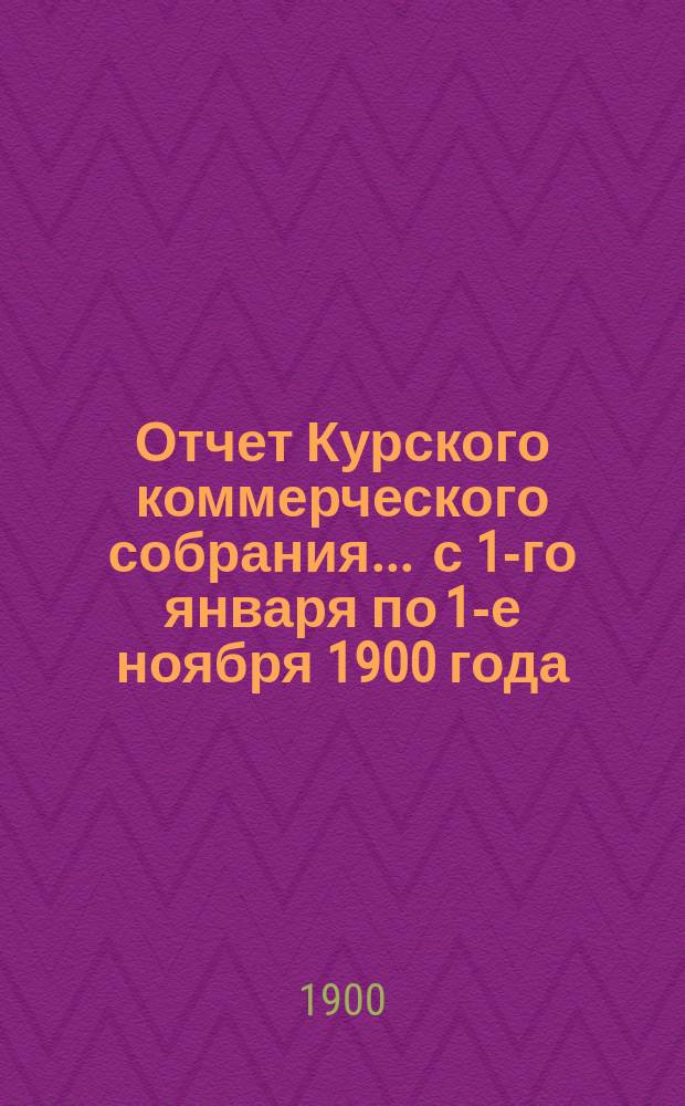 Отчет Курского коммерческого собрания... ... с 1-го января по 1-е ноября 1900 года