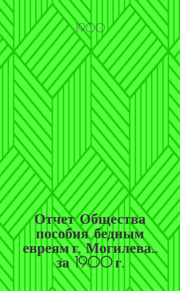 Отчет Общества пособия бедным евреям г. Могилева... ... за 1900 г.