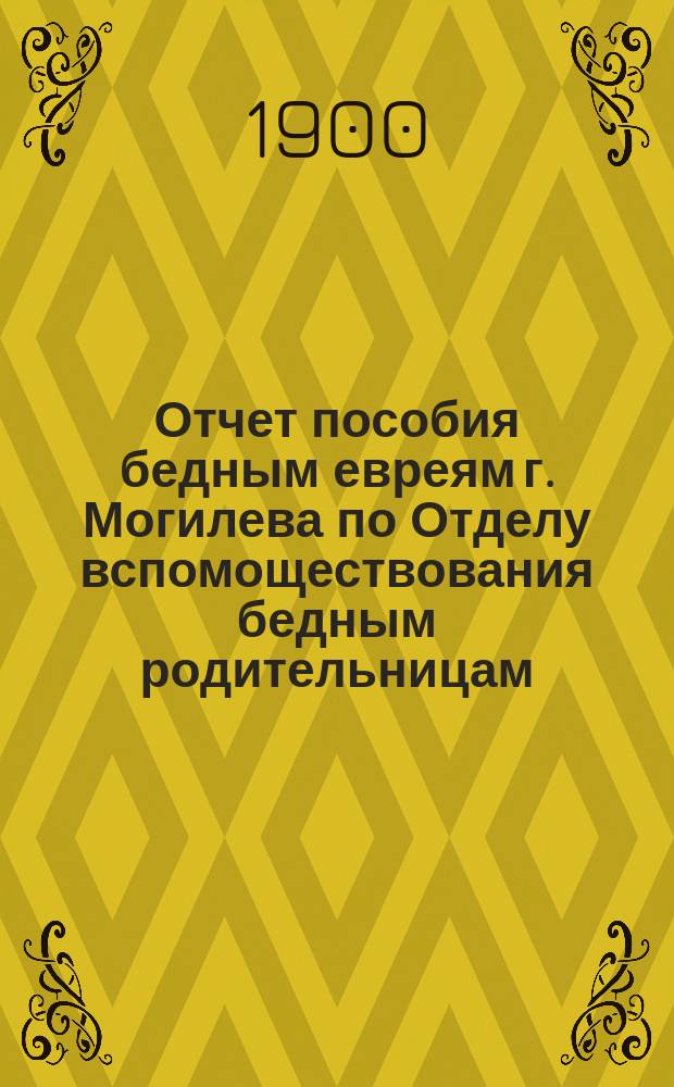 Отчет пособия бедным евреям г. Могилева по Отделу вспомоществования бедным родительницам... ... за 1898-1899 гг.