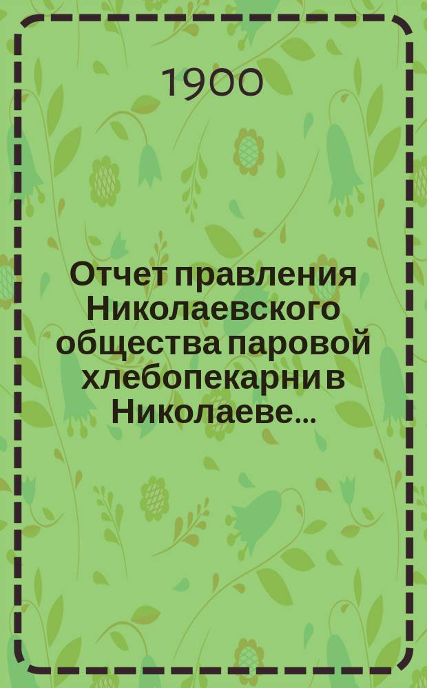 Отчет правления Николаевского общества паровой хлебопекарни в Николаеве...