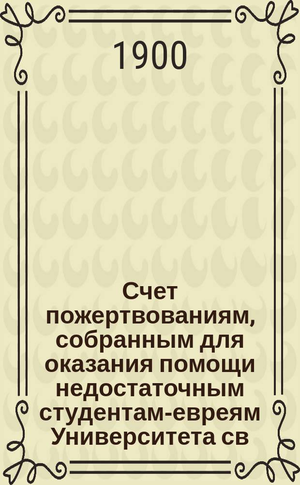 Счет пожертвованиям, собранным для оказания помощи недостаточным студентам-евреям Университета св. Владимира в Киеве : Извлеч. из отчета О-ва для распространения просвещения между евреями в России... ... за 1905 г.